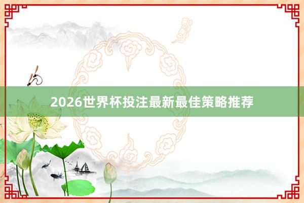 2026世界杯投注最新最佳策略推荐