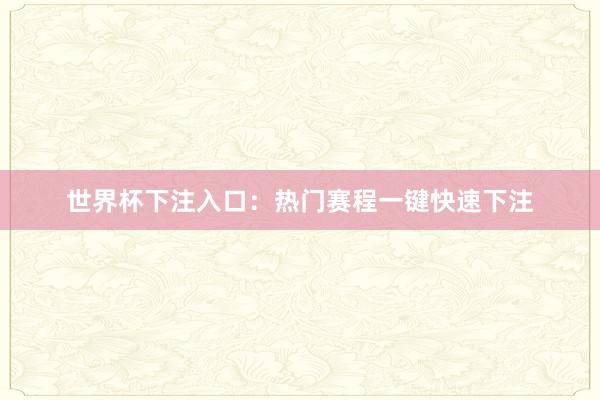 世界杯下注入口：热门赛程一键快速下注