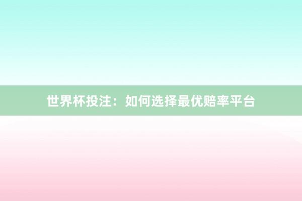 世界杯投注：如何选择最优赔率平台