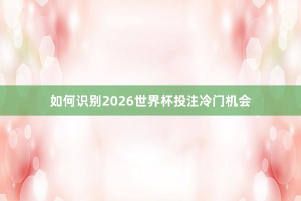 如何识别2026世界杯投注冷门机会