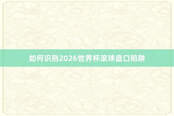 如何识别2026世界杯滚球盘口陷阱