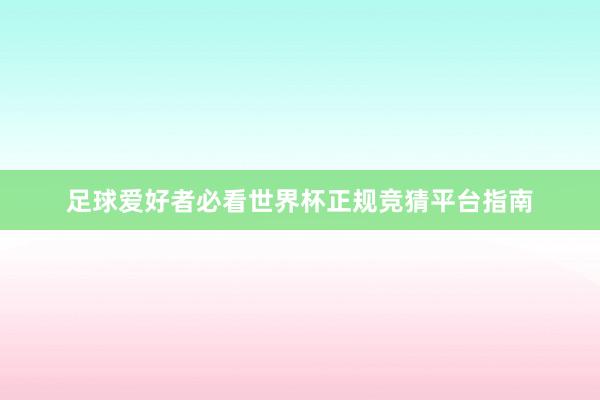 足球爱好者必看世界杯正规竞猜平台指南