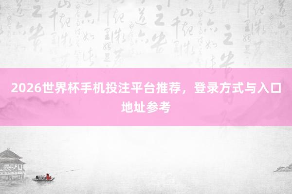 2026世界杯手机投注平台推荐，登录方式与入口地址参考