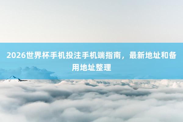 2026世界杯手机投注手机端指南，最新地址和备用地址整理