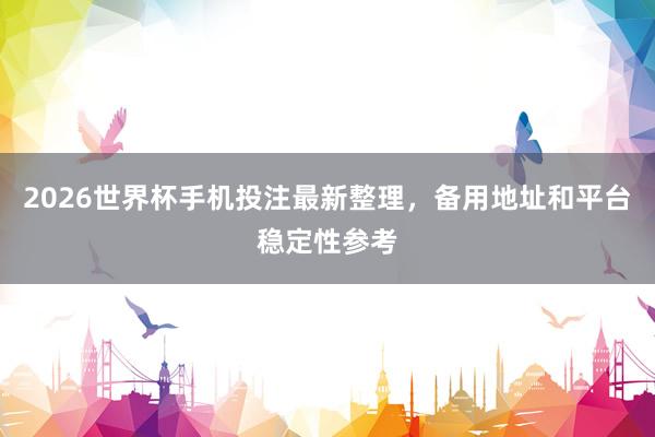 2026世界杯手机投注最新整理，备用地址和平台稳定性参考