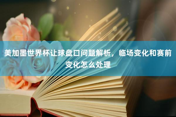 美加墨世界杯让球盘口问题解析，临场变化和赛前变化怎么处理