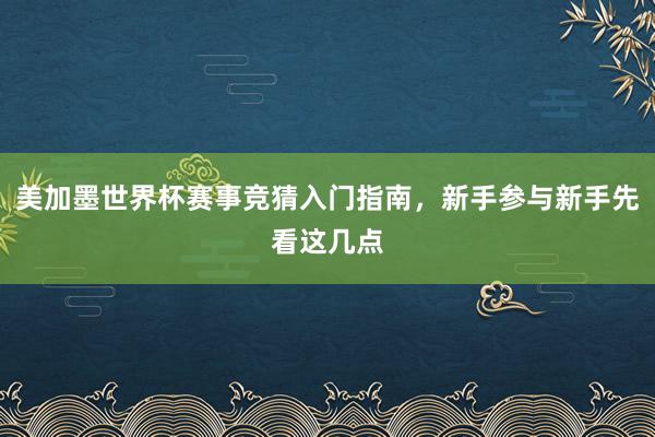 美加墨世界杯赛事竞猜入门指南，新手参与新手先看这几点