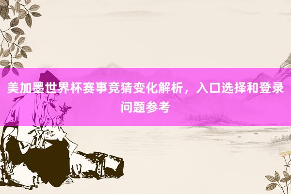 美加墨世界杯赛事竞猜变化解析，入口选择和登录问题参考