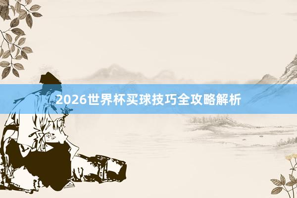 2026世界杯买球技巧全攻略解析